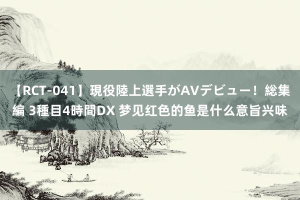 【RCT-041】現役陸上選手がAVデビュー!総集編 3種目4時間DX 梦见红色的鱼是什么意旨兴味