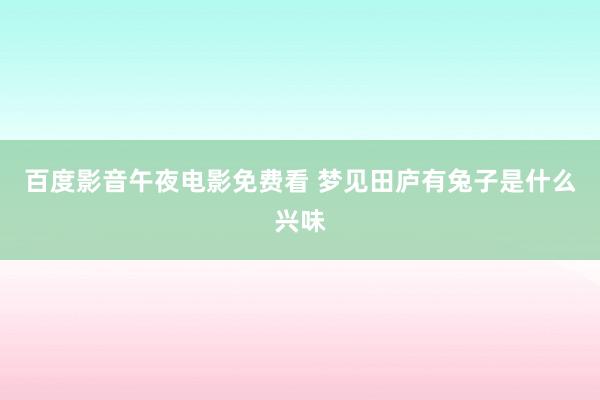 百度影音午夜电影免费看 梦见田庐有兔子是什么兴味