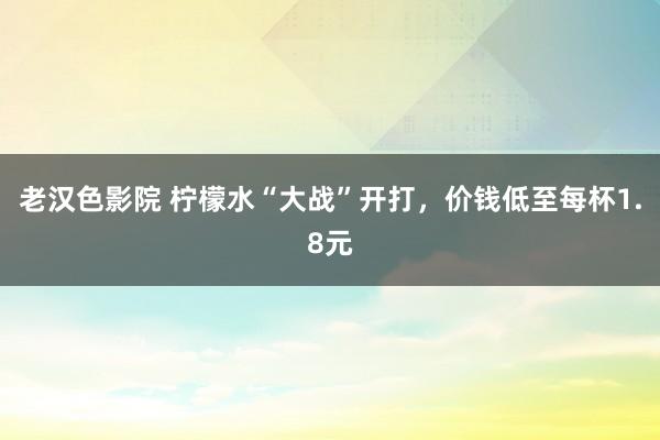 老汉色影院 柠檬水“大战”开打,价钱低至每杯1.8元