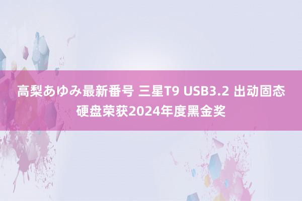高梨あゆみ最新番号 三星T9 USB3.2 出动固态硬盘荣获2024年度黑金奖