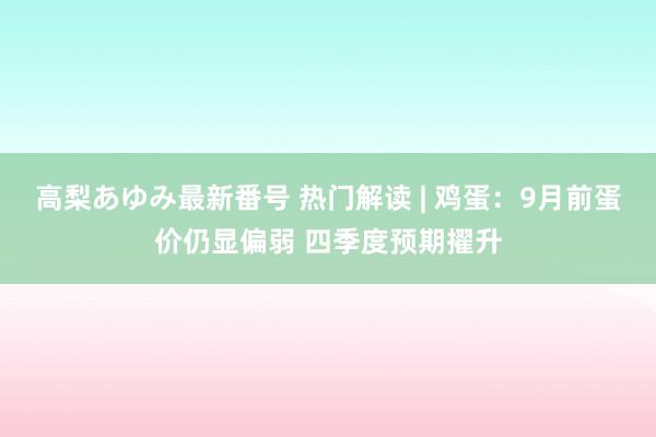 高梨あゆみ最新番号 热门解读 | 鸡蛋:9月前蛋价仍显偏弱 四季度预期擢升