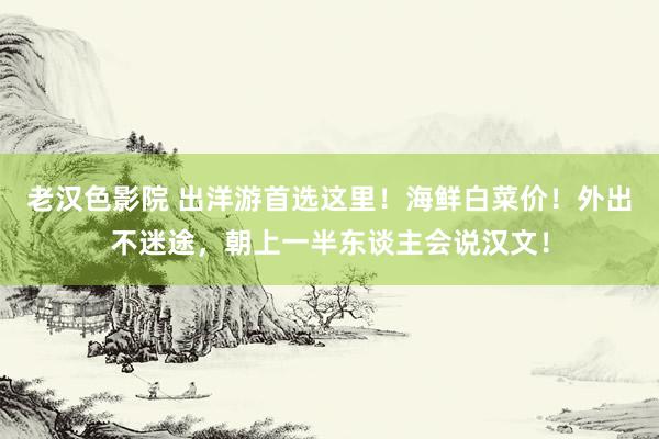 老汉色影院 出洋游首选这里!海鲜白菜价!外出不迷途,朝上一半东谈主会说汉文!