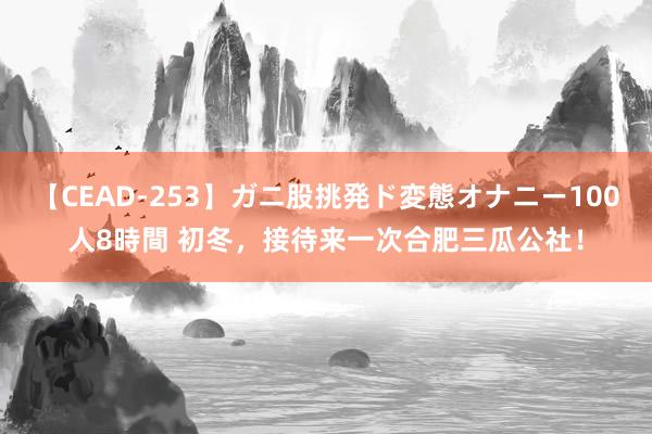 【CEAD-253】ガニ股挑発ド変態オナニー100人8時間 初冬，<a href=