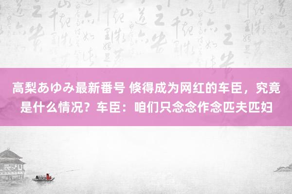 高梨あゆみ最新番号 倏得成为网红的车臣,究竟是什么情况?车臣:咱们只念念作念匹夫匹妇