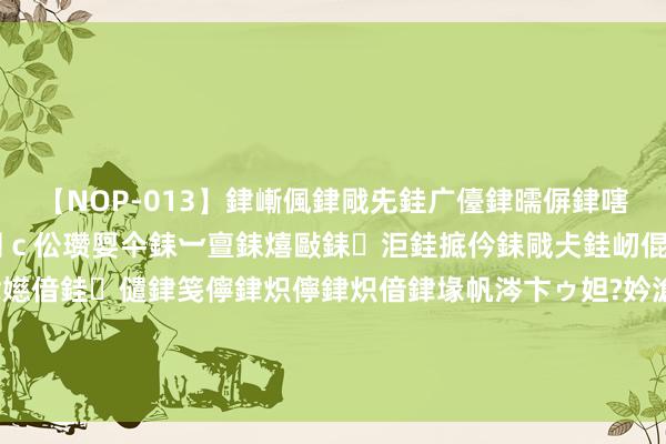 【NOP-013】銉嶃偑銉戙兂銈广儓銉曘偋銉嗐偅銉冦偡銉er.13 闅c伀瓒娿仐銇︺亶銇熺敺銇洰銈掋仱銇戙仧銈屻倱銇曘倱銇€併儫銉嬨偣銈儙銉笺儜銉炽儜銉炽偣銉堟帆涔卞ゥ妲?妗滄湪銈屻倱 环境好