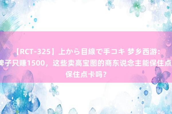 【RCT-325】上から目線で手コキ 梦乡西游:一个牌子只赚1500,这些卖高宝图的商东说念主能保住点卡吗?