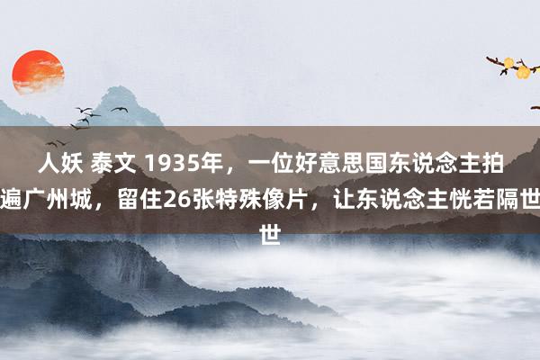 人妖 泰文 1935年,一位好意思国东说念主拍遍广州城,留住26张特殊像片,让东说念主恍若隔世