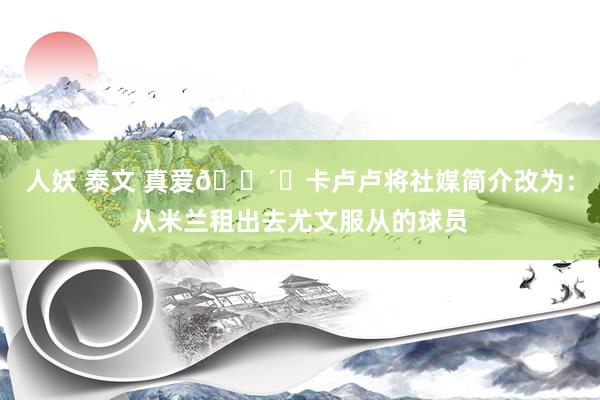 人妖 泰文 真爱?⚫卡卢卢将社媒简介改为:从米兰租出去尤文服从的球员