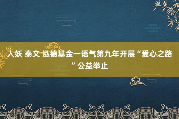 人妖 泰文 泓德基金一语气第九年开展“爱心之路”公益举止