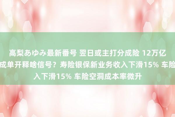 高梨あゆみ最新番号 翌日或主打分成险 12万亿中国吉祥中期收成单开释啥信号?寿险银保新业务收入下滑15% 车险空洞成本率微升