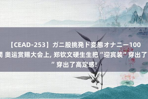【CEAD-253】ガニ股挑発ド変態オナニー100人8時間 奥运赏赐大会上， 郑钦文硬生生把“迎宾装”穿出了高定感!