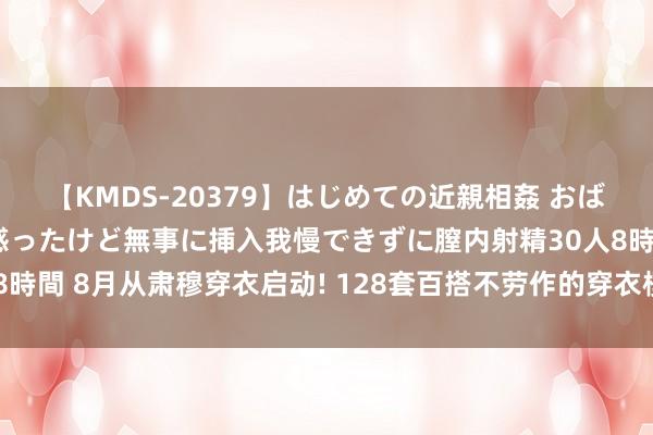 【KMDS-20379】はじめての近親相姦 おばさんの誘いに最初は戸惑ったけど無事に挿入我慢できずに膣内射精30人8時間 8月从肃穆穿衣启动! 128套百搭不劳作的穿衣模板， 看无缺血回生!