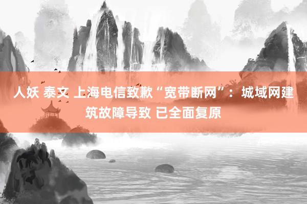 人妖 泰文 上海电信致歉“宽带断网”:城域网建筑故障导致 已全面复原