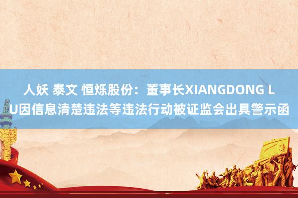 人妖 泰文 恒烁股份:董事长XIANGDONG LU因信息清楚违法等违法行动被证监会出具警示函