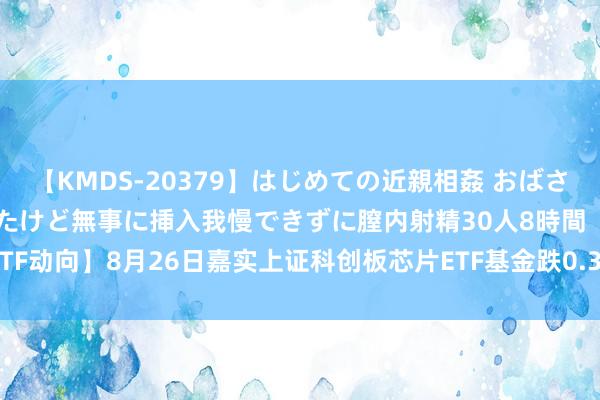 【KMDS-20379】はじめての近親相姦 おばさんの誘いに最初は戸惑ったけど無事に挿入我慢できずに膣内射精30人8時間 【ETF动向】8月26日嘉实上证科创板芯片ETF基金跌0.33%，份额增多1.92亿份