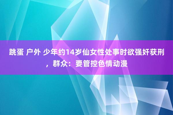 跳蛋 户外 少年约14岁仙女性处事时欲强奸获刑,群众:要管控色情动漫
