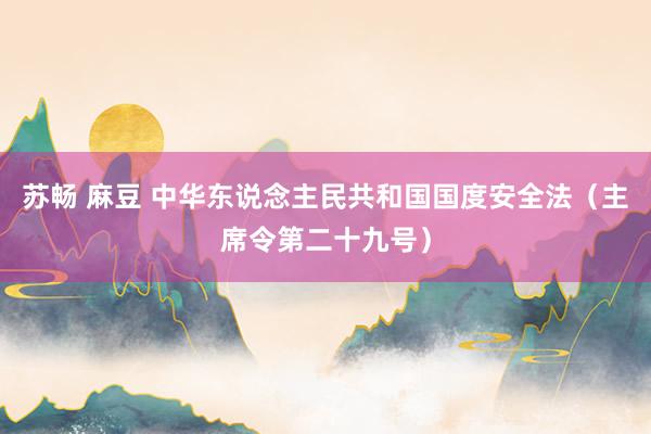 苏畅 麻豆 中华东说念主民共和国国度安全法(主席令第二十九号)