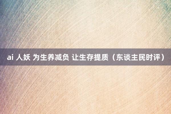 ai 人妖 为生养减负 让生存提质（东谈主民时评）