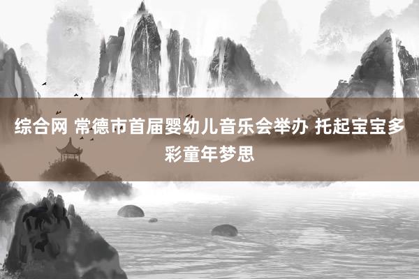 综合网 常德市首届婴幼儿音乐会举办 托起宝宝多彩童年梦思
