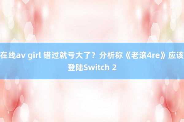 在线av girl 错过就亏大了？分析称《老滚4re》应该登陆Switch 2