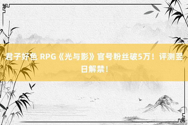 君子好色 RPG《光与影》官号粉丝破5万！评测翌日解禁！