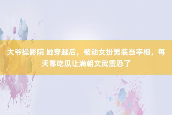 大爷操影院 她穿越后，被动女扮男装当宰相，每天靠吃瓜让满朝文武震恐了