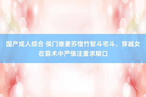 国产成人综合 侯门继妻苏惜竹智斗宅斗，穿越女在霸术中严慎注重求糊口