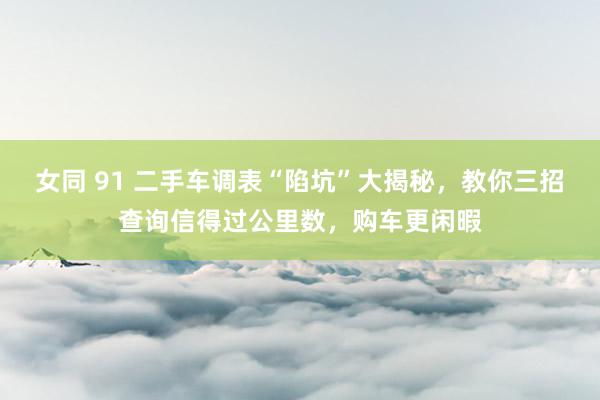 女同 91 二手车调表“陷坑”大揭秘，教你三招查询信得过公里数，购车更闲暇