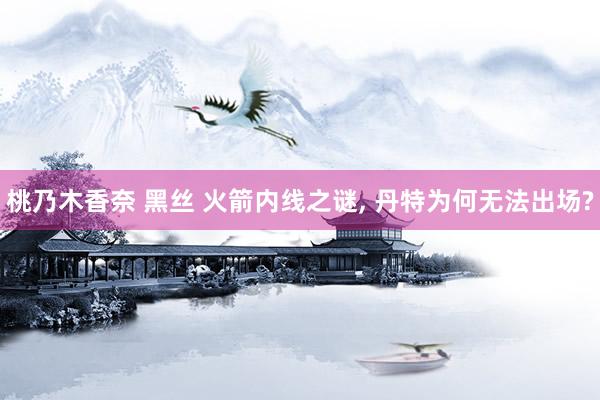 桃乃木香奈 黑丝 火箭内线之谜， 丹特为何无法出场?