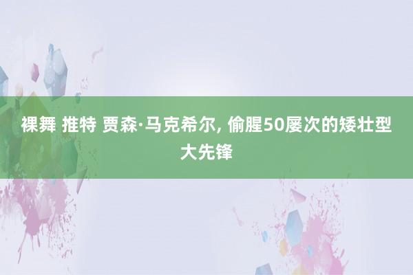 裸舞 推特 贾森·马克希尔， 偷腥50屡次的矮壮型大先锋