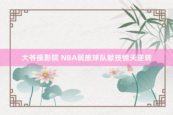 大爷操影院 NBA弱旅球队献技惊天逆转