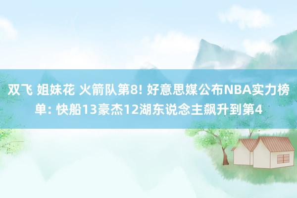 双飞 姐妹花 火箭队第8! 好意思媒公布NBA实力榜单: 快船13豪杰12湖东说念主飙升到第4