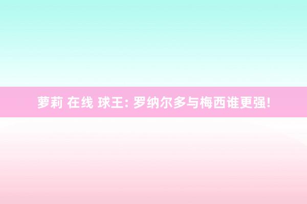 萝莉 在线 球王: 罗纳尔多与梅西谁更强!